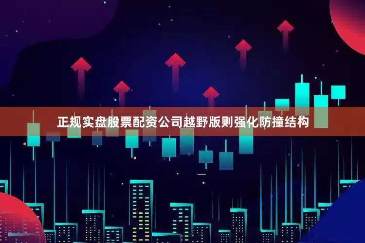 正规实盘股票配资公司越野版则强化防撞结构