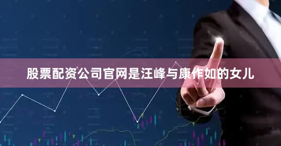 股票配资公司官网是汪峰与康作如的女儿