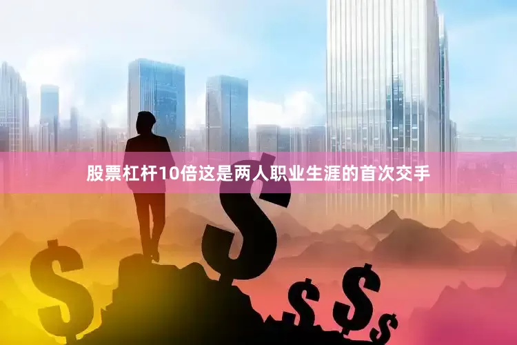 股票杠杆10倍这是两人职业生涯的首次交手