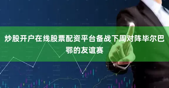 炒股开户在线股票配资平台备战下周对阵毕尔巴鄂的友谊赛