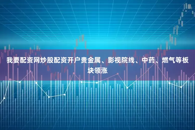 我要配资网炒股配资开户贵金属、影视院线、中药、燃气等板块领涨