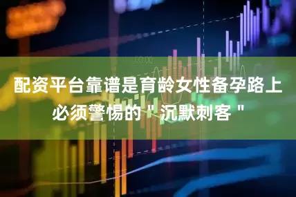 配资平台靠谱是育龄女性备孕路上必须警惕的＂沉默刺客＂