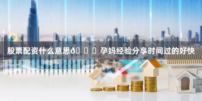 股票配资什么意思🍎孕妈经验分享时间过的好快