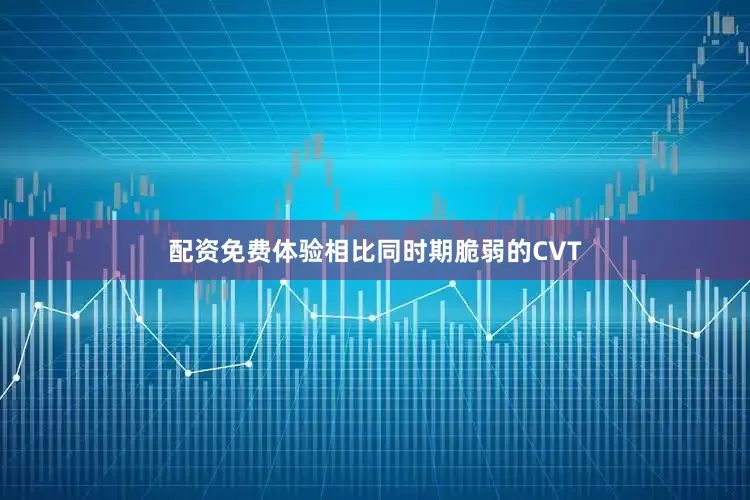 配资免费体验相比同时期脆弱的CVT