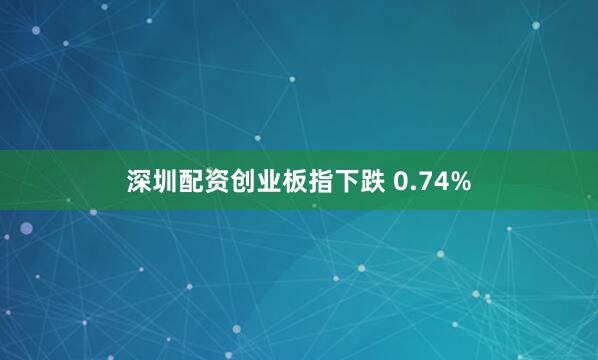 深圳配资创业板指下跌 0.74%