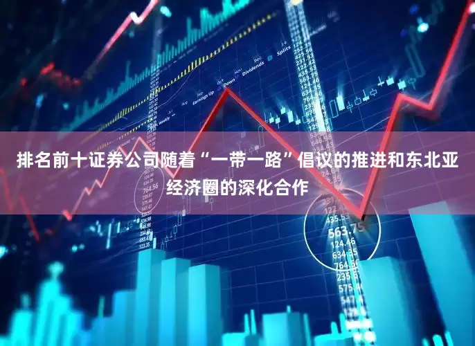 排名前十证券公司随着“一带一路”倡议的推进和东北亚经济圈的深化合作