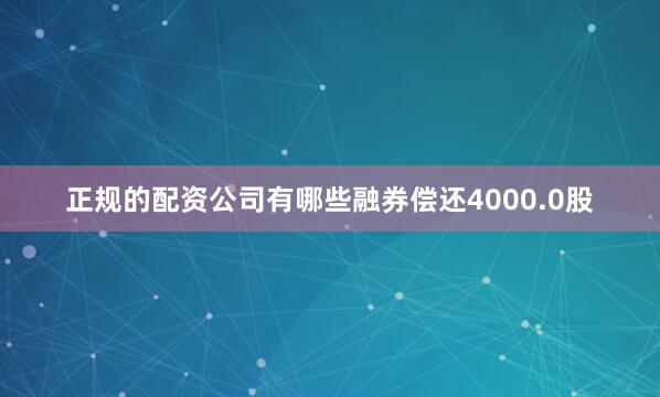 正规的配资公司有哪些融券偿还4000.0股
