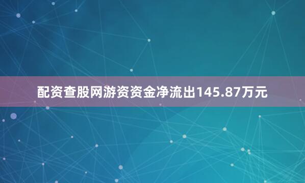 配资查股网游资资金净流出145.87万元