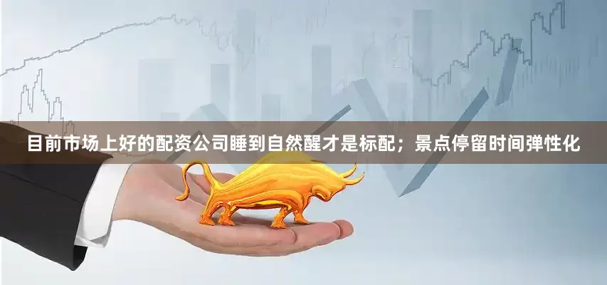 目前市场上好的配资公司睡到自然醒才是标配；景点停留时间弹性化