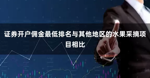 证券开户佣金最低排名与其他地区的水果采摘项目相比