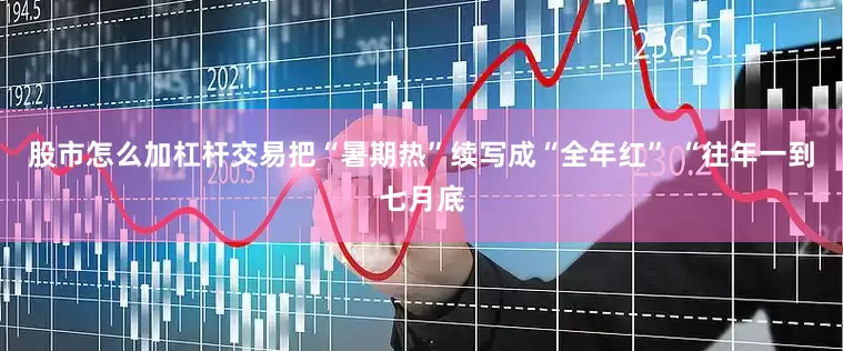 股市怎么加杠杆交易把“暑期热”续写成“全年红” “往年一到七月底