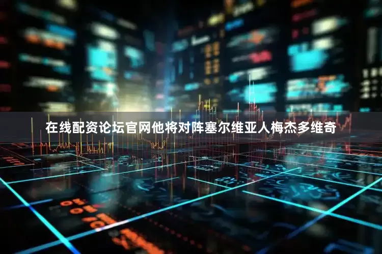 在线配资论坛官网他将对阵塞尔维亚人梅杰多维奇