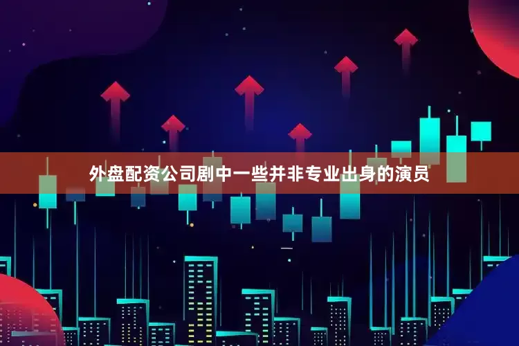 外盘配资公司剧中一些并非专业出身的演员