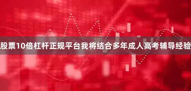 股票10倍杠杆正规平台我将结合多年成人高考辅导经验