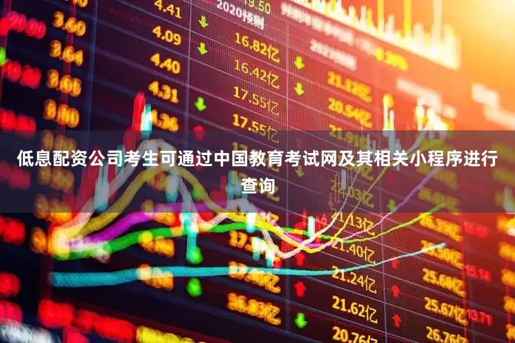 低息配资公司考生可通过中国教育考试网及其相关小程序进行查询