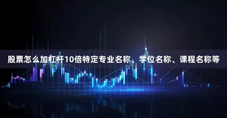 股票怎么加杠杆10倍特定专业名称、学位名称、课程名称等