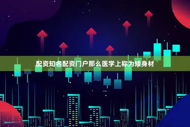 配资知名配资门户那么医学上称为矮身材
