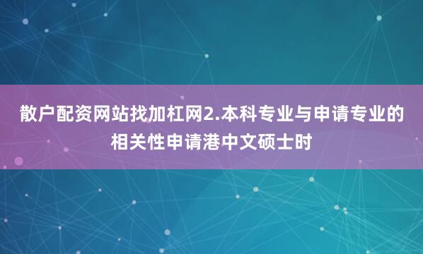 散户配资网站找加杠网　　2.本科专业与申请专业的相关性申请港中文硕士时